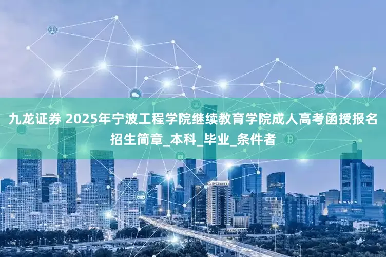 九龙证券 2025年宁波工程学院继续教育学院成人高考函授报名招生简章_本科_毕业_条件者