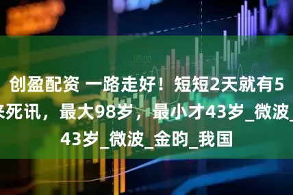 创盈配资 一路走好！短短2天就有5位名人传来死讯，最大98岁，最小才43岁_微波_金昀_我国