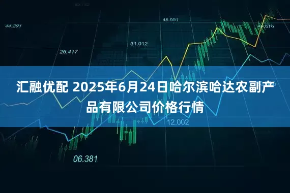 汇融优配 2025年6月24日哈尔滨哈达农副产品有限公司价格行情