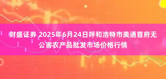 财盛证券 2025年6月24日呼和浩特市美通首府无公害农产品批发市场价格行情
