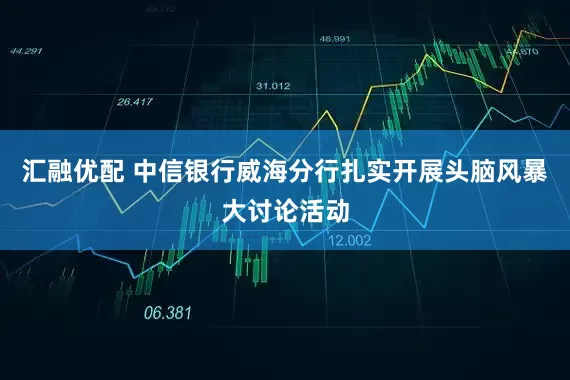 汇融优配 中信银行威海分行扎实开展头脑风暴大讨论活动
