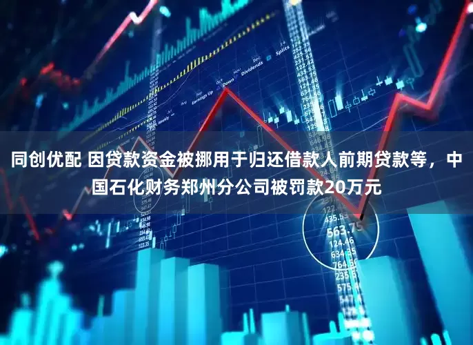 同创优配 因贷款资金被挪用于归还借款人前期贷款等，中国石化财务郑州分公司被罚款20万元