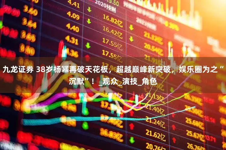 九龙证券 38岁杨幂再破天花板，超越巅峰新突破，娱乐圈为之“沉默”！_观众_演技_角色