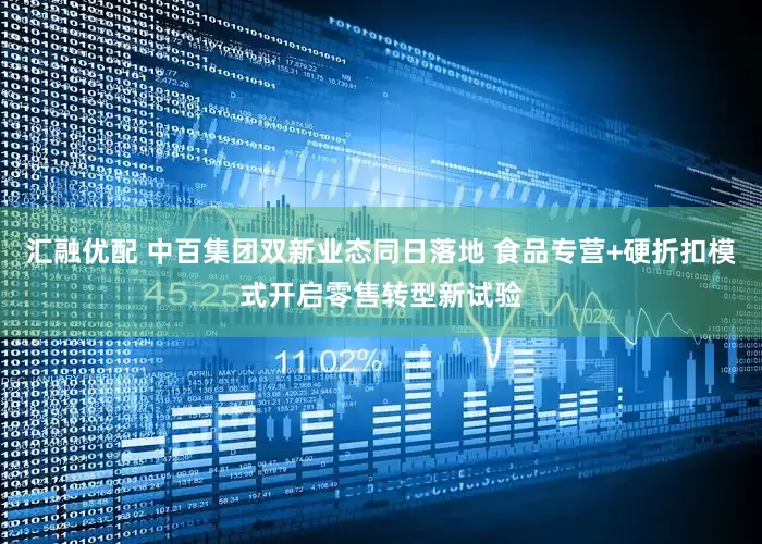 汇融优配 中百集团双新业态同日落地 食品专营+硬折扣模式开启零售转型新试验