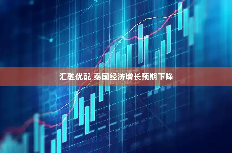 汇融优配 泰国经济增长预期下降