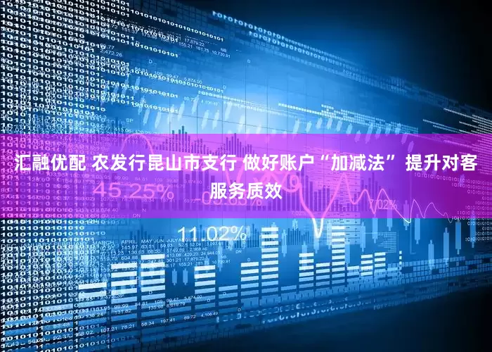 汇融优配 农发行昆山市支行 做好账户“加减法” 提升对客服务质效