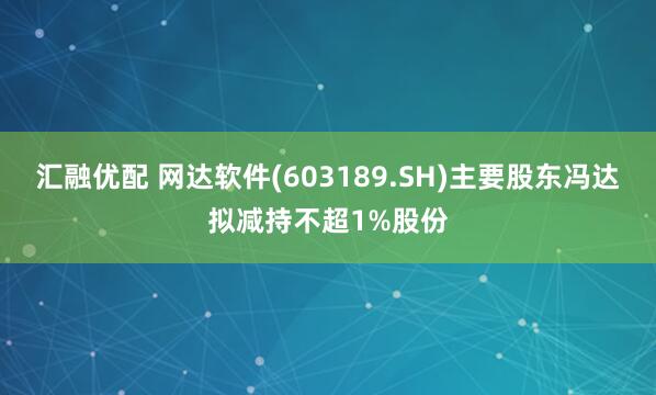汇融优配 网达软件(603189.SH)主要股东冯达拟减持不超1%股份