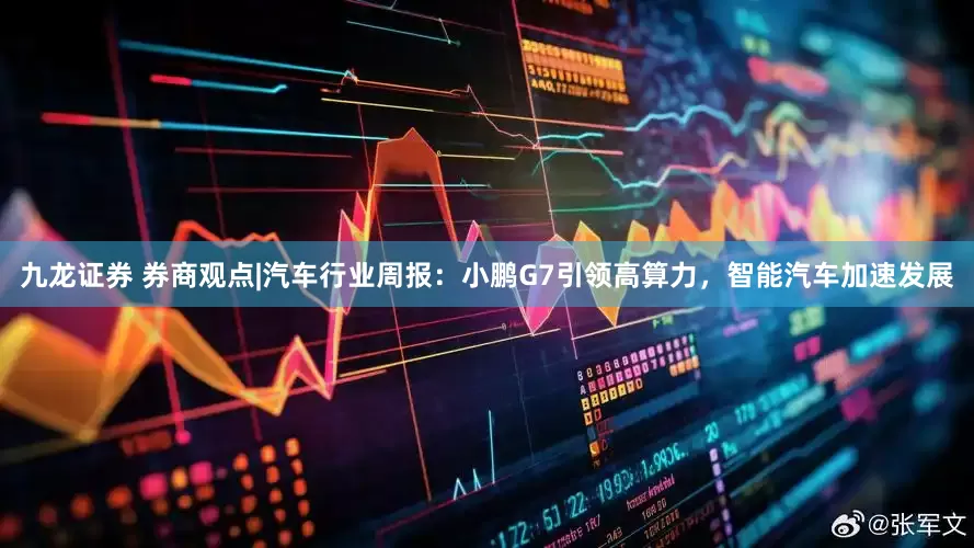 九龙证券 券商观点|汽车行业周报：小鹏G7引领高算力，智能汽车加速发展