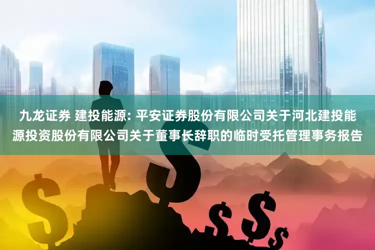 九龙证券 建投能源: 平安证券股份有限公司关于河北建投能源投资股份有限公司关于董事长辞职的临时受托管理事务报告