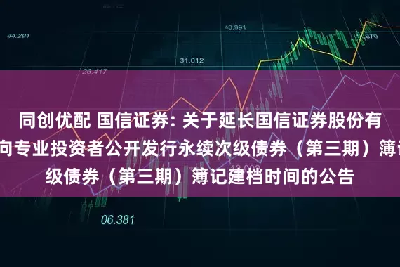 同创优配 国信证券: 关于延长国信证券股份有限公司2025年面向专业投资者公开发行永续次级债券(第三期)簿记建档时间的公告