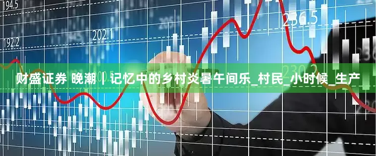 财盛证券 晚潮｜记忆中的乡村炎暑午间乐_村民_小时候_生产