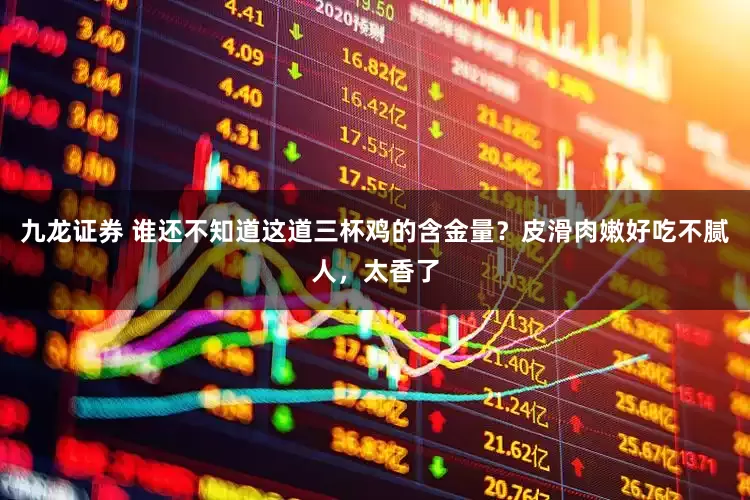 九龙证券 谁还不知道这道三杯鸡的含金量？皮滑肉嫩好吃不腻人，太香了