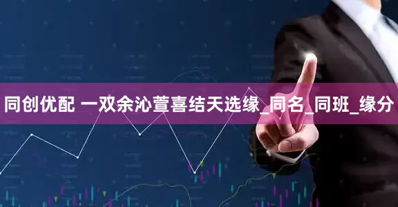 同创优配 一双余沁萱喜结天选缘_同名_同班_缘分