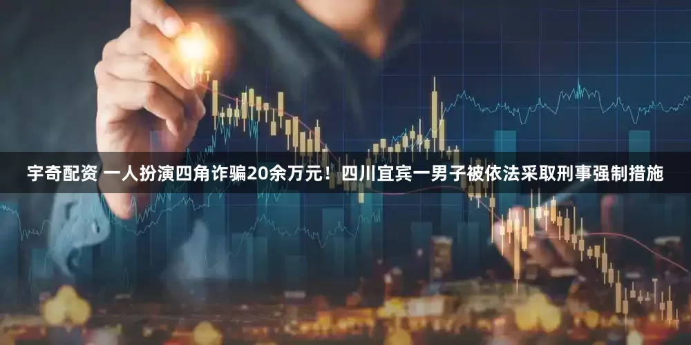 宇奇配资 一人扮演四角诈骗20余万元！四川宜宾一男子被依法采取刑事强制措施