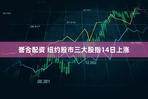 誉合配资 纽约股市三大股指14日上涨