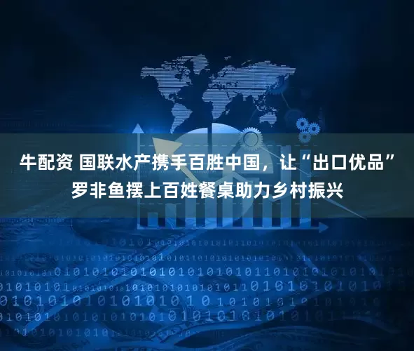 牛配资 国联水产携手百胜中国，让“出口优品”罗非鱼摆上百姓餐桌助力乡村振兴