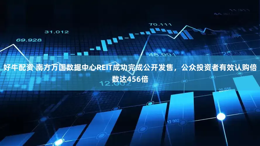 好牛配资 南方万国数据中心REIT成功完成公开发售，公众投资者有效认购倍数达456倍