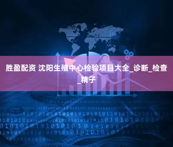 胜盈配资 沈阳生殖中心检验项目大全_诊断_检查_精子