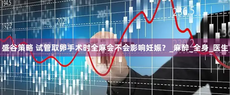 盛谷策略 试管取卵手术时全麻会不会影响妊娠？_麻醉_全身_医生