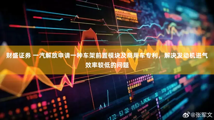 财盛证券 一汽解放申请一种车架前置模块及商用车专利，解决发动机进气效率较低的问题