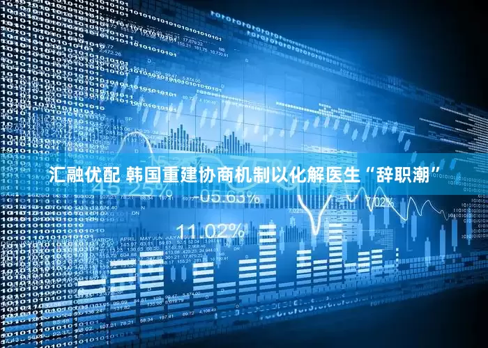 汇融优配 韩国重建协商机制以化解医生“辞职潮”