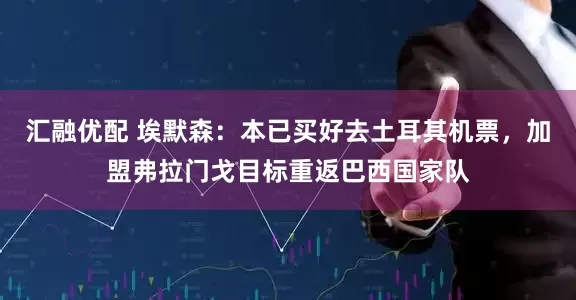 汇融优配 埃默森：本已买好去土耳其机票，加盟弗拉门戈目标重返巴西国家队