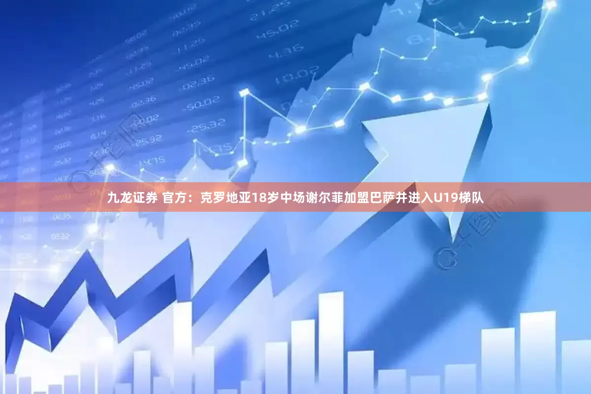 九龙证券 官方：克罗地亚18岁中场谢尔菲加盟巴萨并进入U19梯队