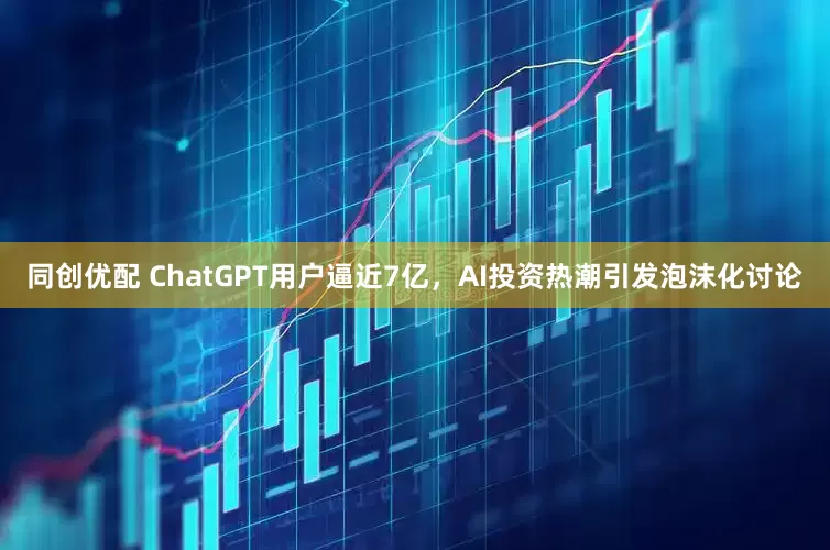 同创优配 ChatGPT用户逼近7亿，AI投资热潮引发泡沫化讨论