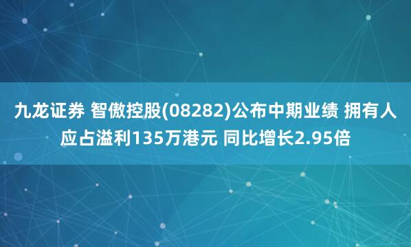 九龙证券 智傲控股(08282)公布中期业绩 拥有人应占溢利135万港元 同比增长2.95倍