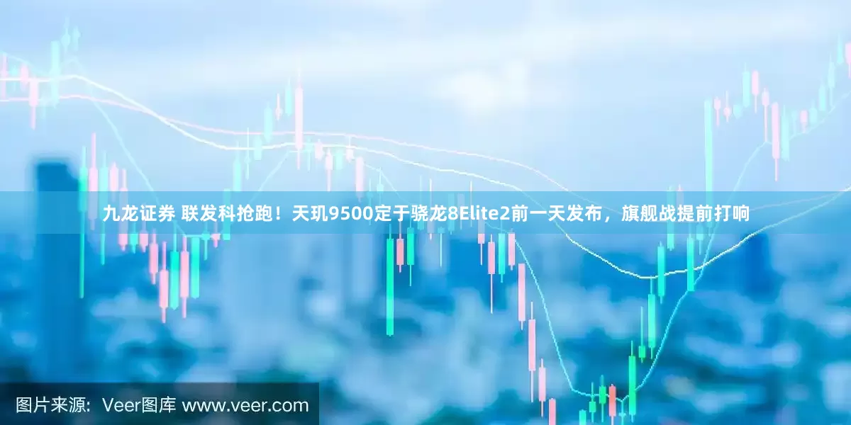 九龙证券 联发科抢跑！天玑9500定于骁龙8Elite2前一天发布，旗舰战提前打响