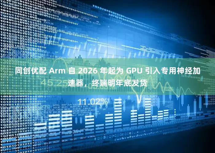 同创优配 Arm 自 2026 年起为 GPU 引入专用神经加速器，终端明年底发货