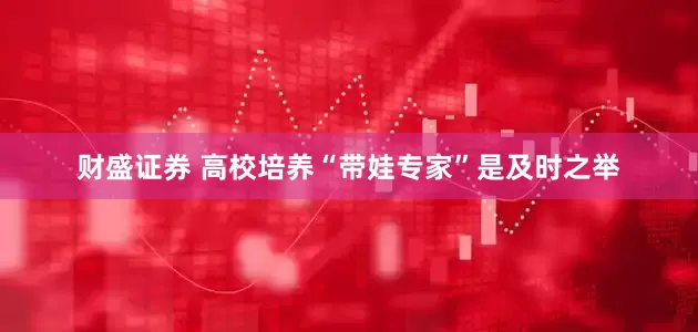 财盛证券 高校培养“带娃专家”是及时之举