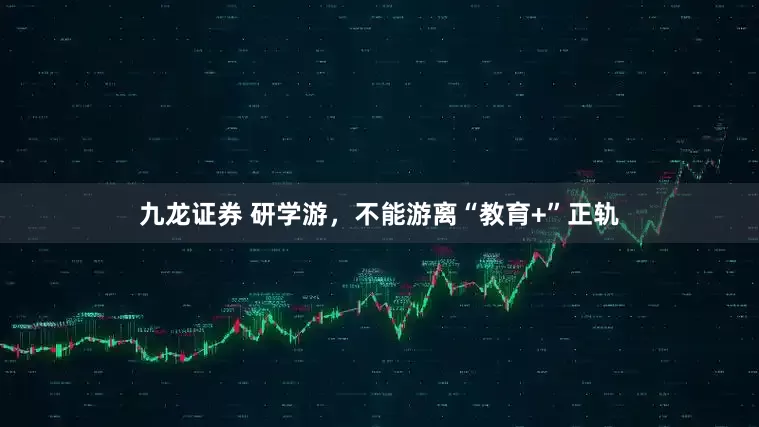 九龙证券 研学游，不能游离“教育+”正轨