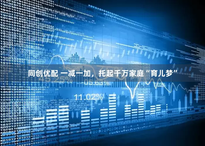 同创优配 一减一加，托起千万家庭“育儿梦”