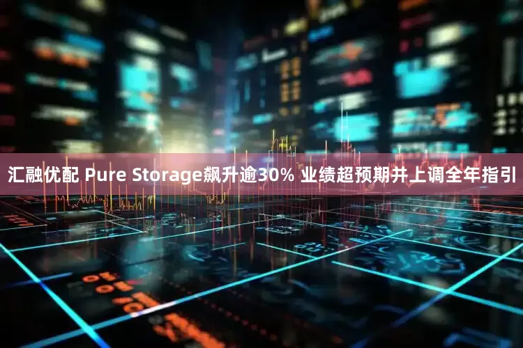 汇融优配 Pure Storage飙升逾30% 业绩超预期并上调全年指引