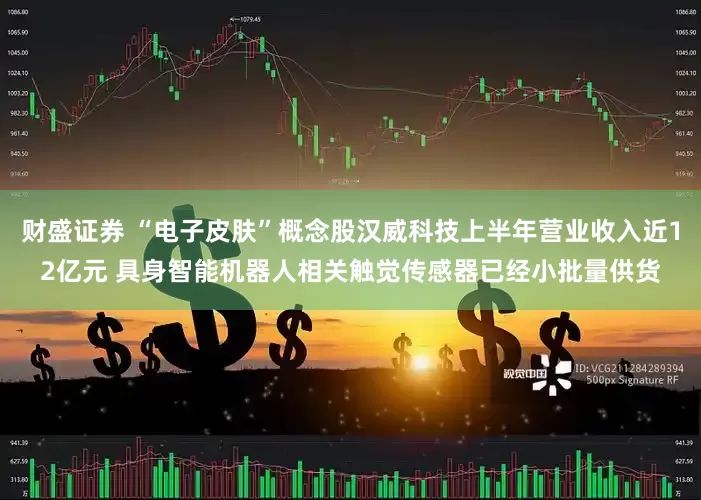 财盛证券 “电子皮肤”概念股汉威科技上半年营业收入近12亿元 具身智能机器人相关触觉传感器已经小批量供货