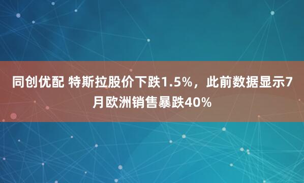 同创优配 特斯拉股价下跌1.5%，此前数据显示7月欧洲销售暴跌40%