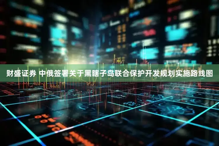 财盛证券 中俄签署关于黑瞎子岛联合保护开发规划实施路线图