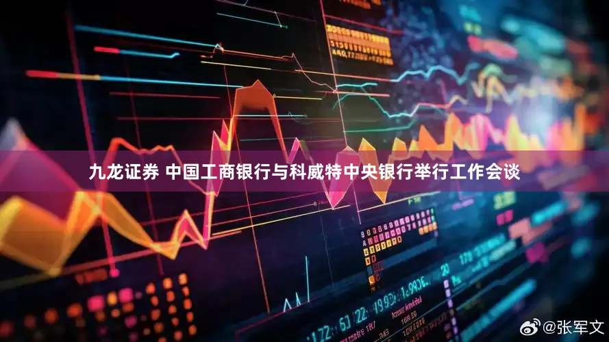 九龙证券 中国工商银行与科威特中央银行举行工作会谈