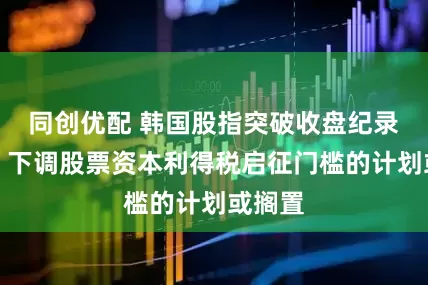 同创优配 韩国股指突破收盘纪录高点，下调股票资本利得税启征门槛的计划或搁置