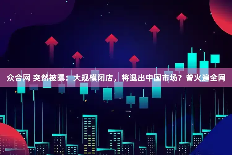 众合网 突然被曝：大规模闭店，将退出中国市场？曾火遍全网