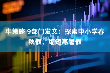 牛策略 9部门发文：探索中小学春秋假，缩短寒暑假