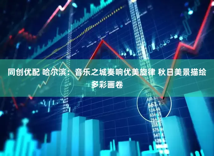 同创优配 哈尔滨：音乐之城奏响优美旋律 秋日美景描绘多彩画卷