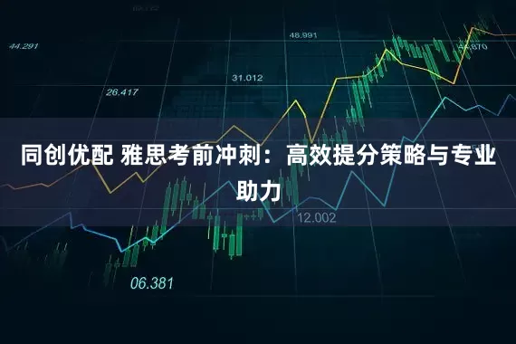 同创优配 雅思考前冲刺：高效提分策略与专业助力