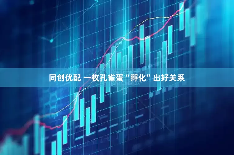 同创优配 一枚孔雀蛋“孵化”出好关系