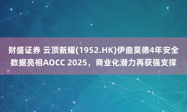 财盛证券 云顶新耀(1952.HK)伊曲莫德4年安全数据亮相AOCC 2025，商业化潜力再获强支撑