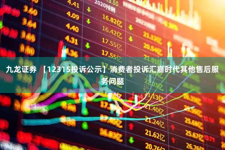 九龙证券 【12315投诉公示】消费者投诉汇嘉时代其他售后服务问题