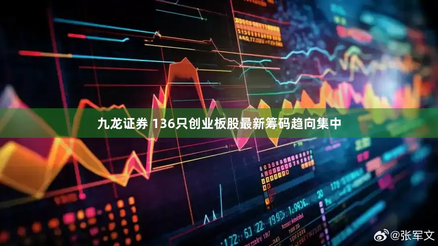 九龙证券 136只创业板股最新筹码趋向集中