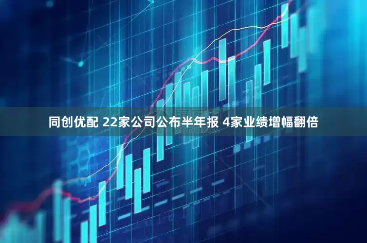 同创优配 22家公司公布半年报 4家业绩增幅翻倍