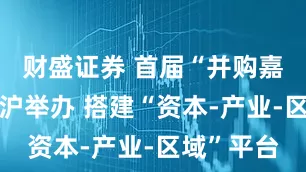 财盛证券 首届“并购嘉年华”在沪举办 搭建“资本-产业-区域”平台
